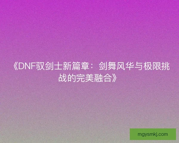 《DNF驭剑士新篇章：剑舞风华与极限挑战的完美融合》