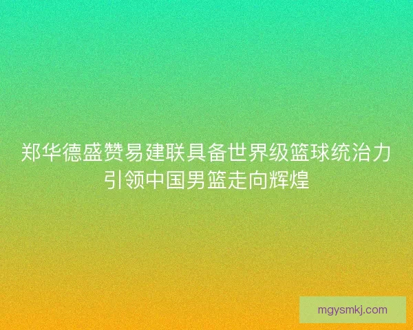 郑华德盛赞易建联具备世界级篮球统治力引领中国男篮走向辉煌