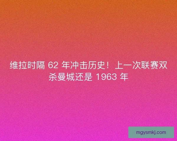 维拉时隔 62 年冲击历史！上一次联赛双杀曼城还是 1963 年