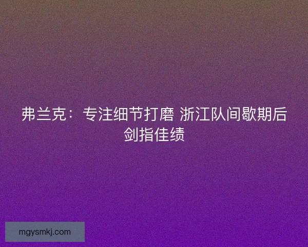 弗兰克：专注细节打磨 浙江队间歇期后剑指佳绩