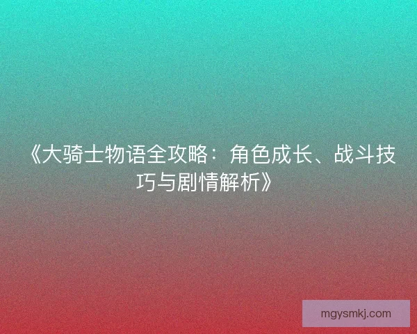 《大骑士物语全攻略：角色成长、战斗技巧与剧情解析》