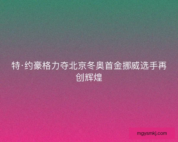 特·约豪格力夺北京冬奥首金挪威选手再创辉煌