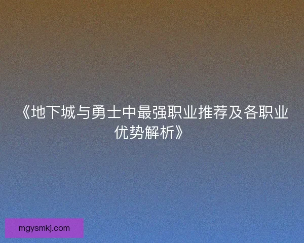 《地下城与勇士中最强职业推荐及各职业优势解析》