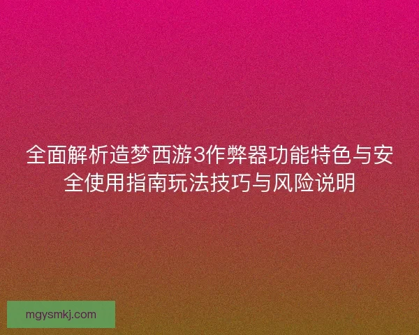 全面解析造梦西游3作弊器功能特色与安全使用指南玩法技巧与风险说明