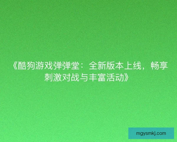 《酷狗游戏弹弹堂：全新版本上线，畅享刺激对战与丰富活动》